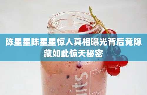 陈星星陈星星惊人真相曝光背后竟隐藏如此惊天秘密