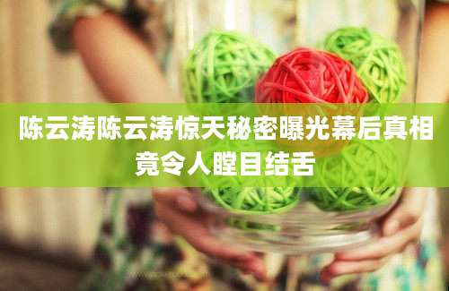陈云涛陈云涛惊天秘密曝光幕后真相竟令人瞠目结舌