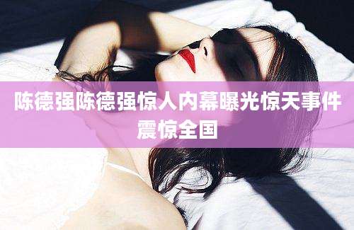陈德强陈德强惊人内幕曝光惊天事件震惊全国