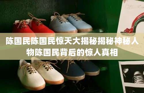 陈国民陈国民惊天大揭秘揭秘神秘人物陈国民背后的惊人真相