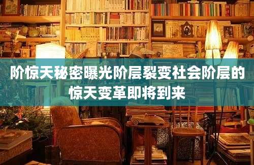 阶惊天秘密曝光阶层裂变社会阶层的惊天变革即将到来