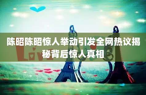 陈昭陈昭惊人举动引发全网热议揭秘背后惊人真相