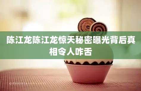 陈江龙陈江龙惊天秘密曝光背后真相令人咋舌