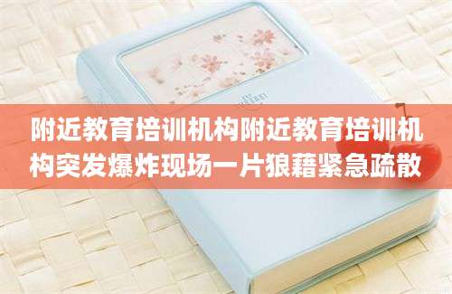 附近教育培训机构附近教育培训机构突发爆炸现场一片狼藉紧急疏散