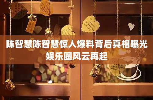 陈智慧陈智慧惊人爆料背后真相曝光娱乐圈风云再起