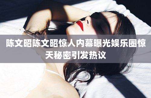 陈文昭陈文昭惊人内幕曝光娱乐圈惊天秘密引发热议