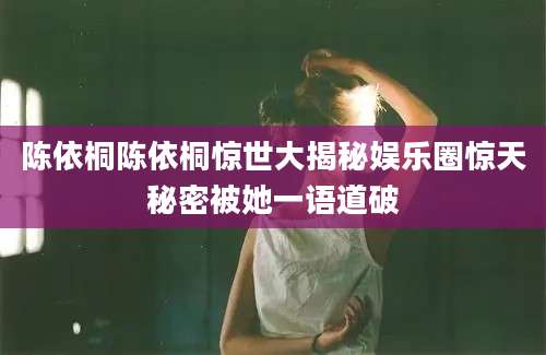 陈依桐陈依桐惊世大揭秘娱乐圈惊天秘密被她一语道破