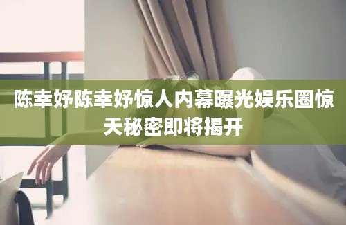 陈幸妤陈幸妤惊人内幕曝光娱乐圈惊天秘密即将揭开