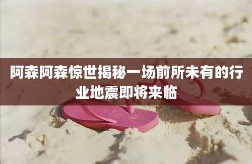 阿森阿森惊世揭秘一场前所未有的行业地震即将来临