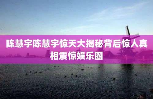 陈慧宇陈慧宇惊天大揭秘背后惊人真相震惊娱乐圈