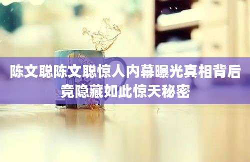 陈文聪陈文聪惊人内幕曝光真相背后竟隐藏如此惊天秘密