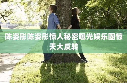 陈姿彤陈姿彤惊人秘密曝光娱乐圈惊天大反转