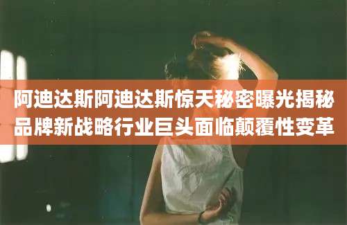 阿迪达斯阿迪达斯惊天秘密曝光揭秘品牌新战略行业巨头面临颠覆性变革