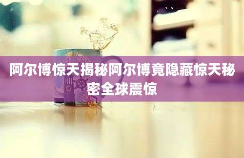 阿尔博惊天揭秘阿尔博竟隐藏惊天秘密全球震惊