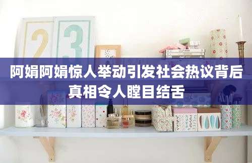 阿娟阿娟惊人举动引发社会热议背后真相令人瞠目结舌