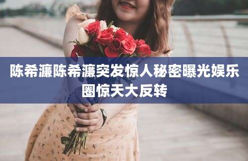 陈希濂陈希濂突发惊人秘密曝光娱乐圈惊天大反转
