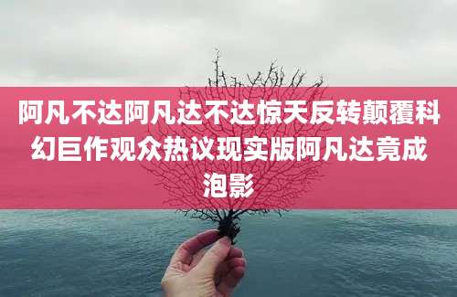 阿凡不达阿凡达不达惊天反转颠覆科幻巨作观众热议现实版阿凡达竟成泡影