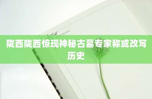 陇西陇西惊现神秘古墓专家称或改写历史