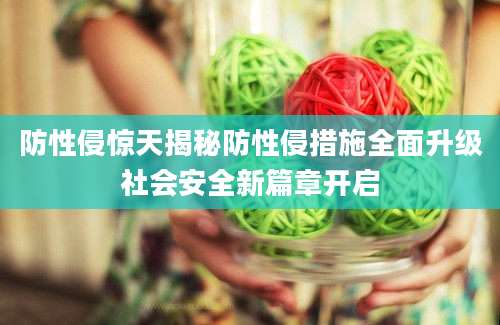 防性侵惊天揭秘防性侵措施全面升级社会安全新篇章开启