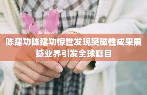 陈建功陈建功惊世发现突破性成果震撼业界引发全球瞩目