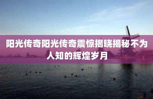 阳光传奇阳光传奇震惊揭晓揭秘不为人知的辉煌岁月