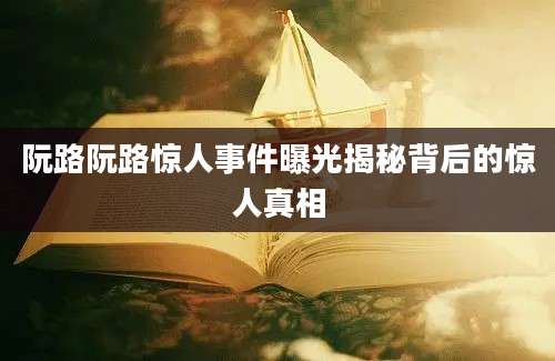 阮路阮路惊人事件曝光揭秘背后的惊人真相