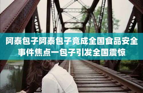 阿泰包子阿泰包子竟成全国食品安全事件焦点一包子引发全国震惊