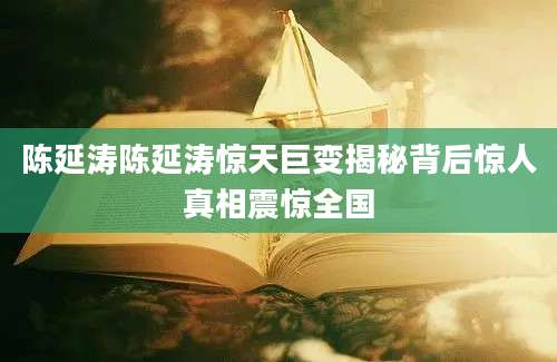 陈延涛陈延涛惊天巨变揭秘背后惊人真相震惊全国