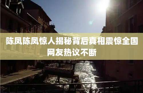 陈凤陈凤惊人揭秘背后真相震惊全国网友热议不断