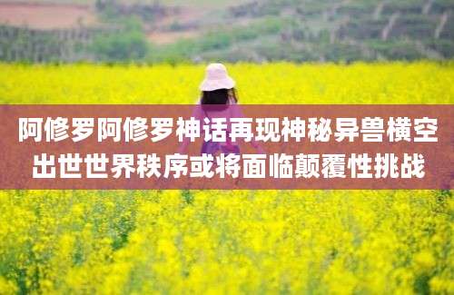 阿修罗阿修罗神话再现神秘异兽横空出世世界秩序或将面临颠覆性挑战