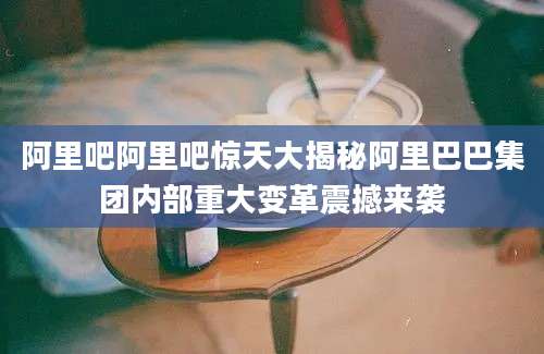 阿里吧阿里吧惊天大揭秘阿里巴巴集团内部重大变革震撼来袭