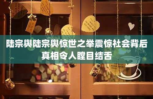 陆宗舆陆宗舆惊世之举震惊社会背后真相令人瞠目结舌