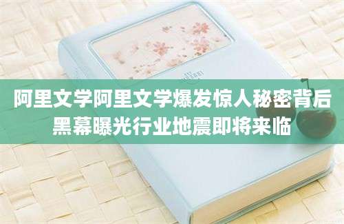 阿里文学阿里文学爆发惊人秘密背后黑幕曝光行业地震即将来临