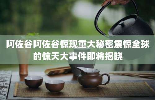 阿佐谷阿佐谷惊现重大秘密震惊全球的惊天大事件即将揭晓