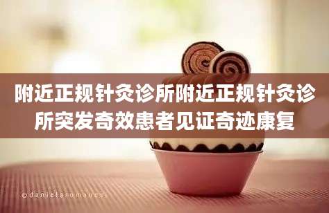 附近正规针灸诊所附近正规针灸诊所突发奇效患者见证奇迹康复