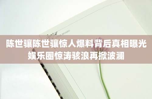 陈世骧陈世骧惊人爆料背后真相曝光娱乐圈惊涛骇浪再掀波澜
