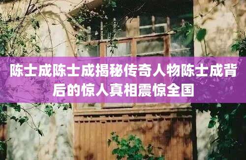 陈士成陈士成揭秘传奇人物陈士成背后的惊人真相震惊全国