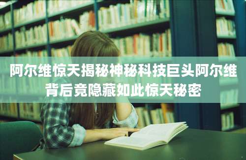 阿尔维惊天揭秘神秘科技巨头阿尔维背后竟隐藏如此惊天秘密