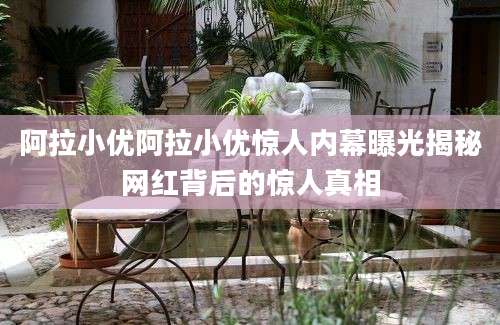 阿拉小优阿拉小优惊人内幕曝光揭秘网红背后的惊人真相