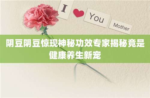 阴豆阴豆惊现神秘功效专家揭秘竟是健康养生新宠