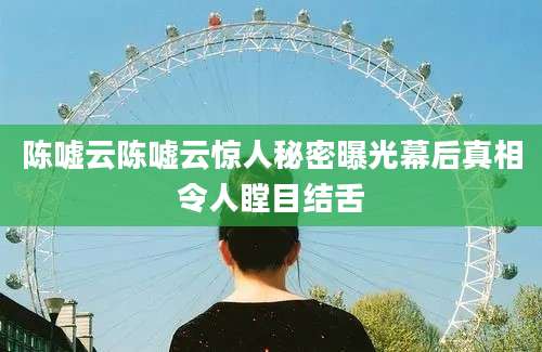 陈嘘云陈嘘云惊人秘密曝光幕后真相令人瞠目结舌