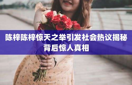 陈梓陈梓惊天之举引发社会热议揭秘背后惊人真相