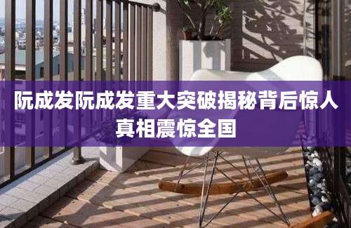 阮成发阮成发重大突破揭秘背后惊人真相震惊全国