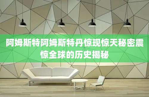 阿姆斯特阿姆斯特丹惊现惊天秘密震惊全球的历史揭秘
