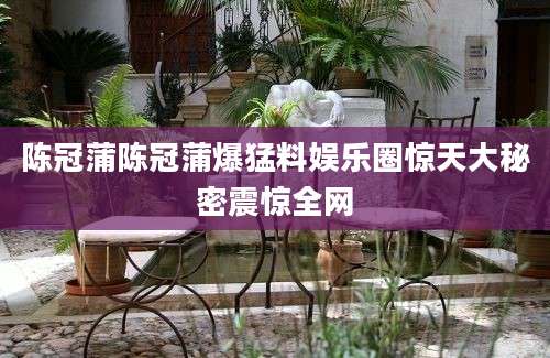 陈冠蒲陈冠蒲爆猛料娱乐圈惊天大秘密震惊全网