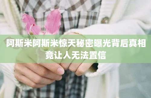 阿斯米阿斯米惊天秘密曝光背后真相竟让人无法置信