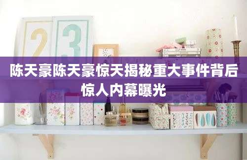 陈天豪陈天豪惊天揭秘重大事件背后惊人内幕曝光