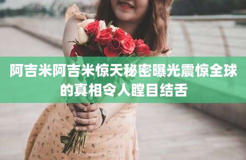 阿吉米阿吉米惊天秘密曝光震惊全球的真相令人瞠目结舌