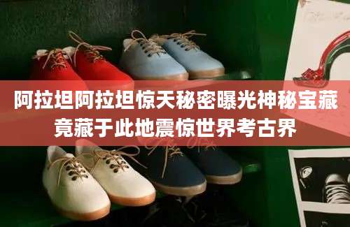 阿拉坦阿拉坦惊天秘密曝光神秘宝藏竟藏于此地震惊世界考古界