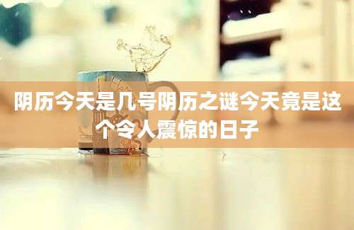 阴历今天是几号阴历之谜今天竟是这个令人震惊的日子